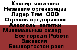 Кассир магазина › Название организации ­ Лидер Тим, ООО › Отрасль предприятия ­ Алкоголь, напитки › Минимальный оклад ­ 20 000 - Все города Работа » Вакансии   . Башкортостан респ.,Караидельский р-н